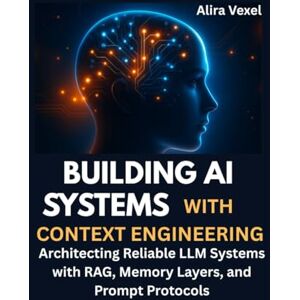 Vexel, Alira Building AI Systems with Context Engineering: Architecting Reliable LLM Systems with RAG, Memory Layers, and Prompt Protocols Vexel, Alira Building AI Systems with Context Engineering: Architecting Reliable LLM Systems with RAG, Memory Layers, and Prompt Protocols