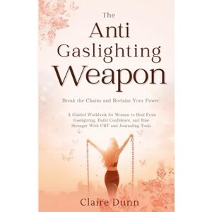 Dunn, Claire THE ANTI-GASLIGHTING WEAPON: BREAK THE CHAINS AND RECLAIM YOUR POWER: A GUIDED WORKBOOK FOR WOMEN TO HEAL FROM GASLIGHTING, BUILD CONFIDENCE, AND RISE STRONGER WITH CBT AND JOURNALING TOOLS Dunn, Claire THE ANTI-GASLIGHTING WEAPON: BREAK THE CHAINS AND RECLAIM YOUR POWER: A GUIDED WORKBOOK FOR WOMEN TO HEAL FROM GASLIGHTING, BUILD CONFIDENCE, AND RISE STRONGER WITH CBT AND JOURNALING TOOLS