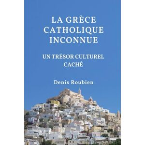 Roubien, Denis La Grèce catholique inconnue. Un trésor culturel caché (Voyage dans la culture et le paysage) Roubien, Denis La Grèce catholique inconnue. Un trésor culturel caché (Voyage dans la culture et le paysage)