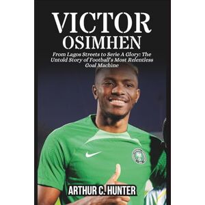 C. Hunter, Arthur VICTOR OSIMHEN BIOGRAPHY: From Lagos Streets to Serie A Glory: The Untold Story of Football’s Most Relentless Goal Machine C. Hunter, Arthur VICTOR OSIMHEN BIOGRAPHY: From Lagos Streets to Serie A Glory: The Untold Story of Football’s Most Relentless Goal Machine