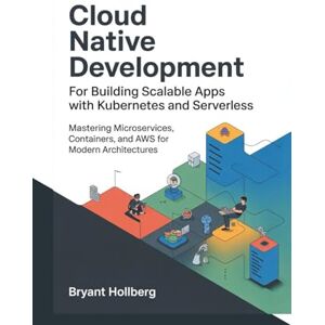 Hollberg, Bryant CLOUD Native Development for Building Scalable Apps with Kubernetes and Serverless: Mastering Microservices, Containers, and AWS for Modern Architectures Hollberg, Bryant CLOUD Native Development for Building Scalable Apps with Kubernetes and Serverless: Mastering Microservices, Containers, and AWS for Modern Architectures