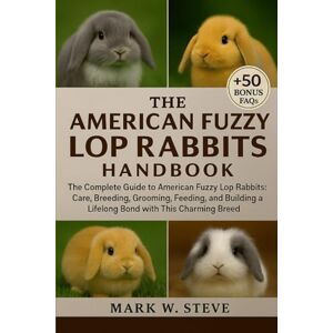 STEVE, MARK W THE AMERICAN FUZZY LOP RABBITS HANDBOOK: The Complete Guide to American Fuzzy Lop Rabbits: Care, Breeding, Grooming, Feeding, and Building a Lifelong Bond with This Charming Breed STEVE, MARK W THE AMERICAN FUZZY LOP RABBITS HANDBOOK: The Complete Guide to American Fuzzy Lop Rabbits: Care, Breeding, Grooming, Feeding, and Building a Lifelong Bond with This Charming Breed