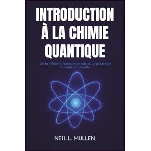 L. Mullen, Neil INTRODUCTION À LA CHIMIE QUANTIQUE: De la théorie fondamentale à la pratique computationnelle L. Mullen, Neil INTRODUCTION À LA CHIMIE QUANTIQUE: De la théorie fondamentale à la pratique computationnelle