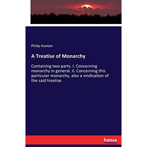 Hunton, Philip A Treatise of Monarchy: Containing two parts. I. Concerning monarchy in general. II. Concerning this particular monarchy, also a vindication of the said treatise Hunton, Philip A Treatise of Monarchy: Containing two parts. I. Concerning monarchy in general. II. Concerning this particular monarchy, also a vindication of the said treatise