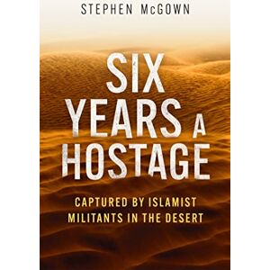 McGown, Stephen Six Years a Hostage: Captured by Islamist Militants in the Desert McGown, Stephen Six Years a Hostage: Captured by Islamist Militants in the Desert