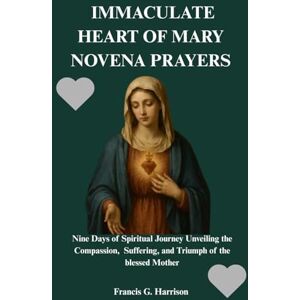 G. Harrison, Francis IMMACULATE HEART OF MARY NOVENA PRAYERS: Nine Days of Spiritual Journey Unveiling the Compassion, Suffering, and Triumph of the blessed Mother G. Harrison, Francis IMMACULATE HEART OF MARY NOVENA PRAYERS: Nine Days of Spiritual Journey Unveiling the Compassion, Suffering, and Triumph of the blessed Mother