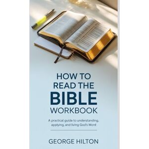 Hilton, George How to Read the Bible Workbook: A Practical Guide to Understanding, Applying, and Living God’s Word Hilton, George How to Read the Bible Workbook: A Practical Guide to Understanding, Applying, and Living God’s Word