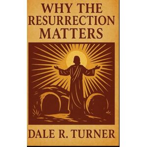 Turner Pastor, Dale R. Why The Resurrection Matters Turner Pastor, Dale R. Why The Resurrection Matters
