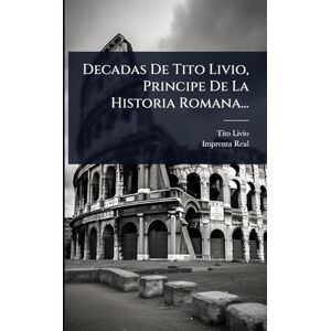 Livio, Tito Decadas De Tito Livio, Principe De La Historia Romana... Livio, Tito Decadas De Tito Livio, Principe De La Historia Romana...