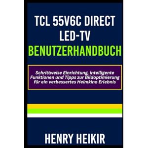 Heikir, Henry TCL 55V6C Direct LED-TV Benutzerhandbuch: Schrittweise Einrichtung, intelligente Funktionen und Tipps zur Bildoptimierung für ein verbessertes Heimkino Erlebnis Heikir, Henry TCL 55V6C Direct LED-TV Benutzerhandbuch: Schrittweise Einrichtung, intelligente Funktionen und Tipps zur Bildoptimierung für ein verbessertes Heimkino Erlebnis