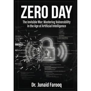Farooq, Dr. Junaid ZERO DAY: The Invisible War: Mastering Vulnerability in the Age of Artificial Intelligence Farooq, Dr. Junaid ZERO DAY: The Invisible War: Mastering Vulnerability in the Age of Artificial Intelligence