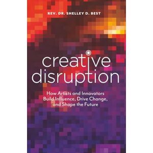 Best, Rev. Dr. Shelley D. Creative Disruption: How Artists and Innovators Build Influence, Drive Change, and Shape the Future Best, Rev. Dr. Shelley D. Creative Disruption: How Artists and Innovators Build Influence, Drive Change, and Shape the Future