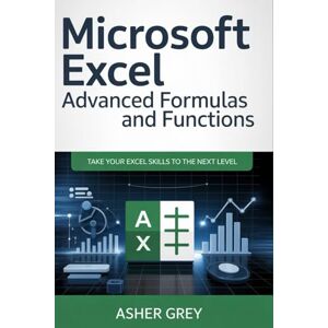 Grey, Asher Microsoft Excel Advanced Formulas And Functions: Take Your Excel Skills To The Next Level Grey, Asher Microsoft Excel Advanced Formulas And Functions: Take Your Excel Skills To The Next Level