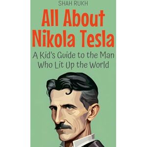 Rukh, Shah All About Nikola Tesla: A Kid's Guide to the Man Who Lit Up the World: 23 (Knowledge Books for Kids) Rukh, Shah All About Nikola Tesla: A Kid's Guide to the Man Who Lit Up the World: 23 (Knowledge Books for Kids)