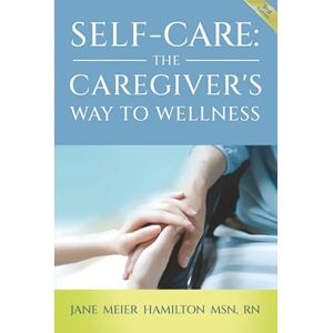 Meier Hamilton MSN RN, Jane Self-Care: The Caregiver's Way to Wellness 3rd Edition Meier Hamilton MSN RN, Jane Self-Care: The Caregiver's Way to Wellness 3rd Edition