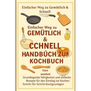 Wrenford, Clara Einfacher Weg zu Gemütlich & Schnell: Kochen für Anfänger: Anfänger Handbuch zum Kochbuch Wrenford, Clara Einfacher Weg zu Gemütlich & Schnell: Kochen für Anfänger: Anfänger Handbuch zum Kochbuch