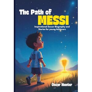 Hunter, Oscar The Path of Messi:: Inspirational Soccer Biography and Stories for young Archievers Dreamers And Athletes Ages 8-11 Hunter, Oscar The Path of Messi:: Inspirational Soccer Biography and Stories for young Archievers Dreamers And Athletes Ages 8-11