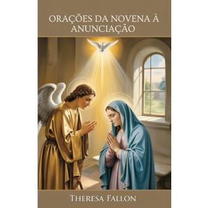 Fallon, Theresa ORAÇÕES DA NOVENA À ANUNCIAÇÃO Fallon, Theresa ORAÇÕES DA NOVENA À ANUNCIAÇÃO
