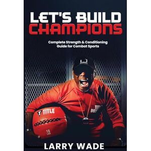 Wade, Larry Let's Build Champions: Complete Strength & Conditioning Guide for Combat Sports Wade, Larry Let's Build Champions: Complete Strength & Conditioning Guide for Combat Sports