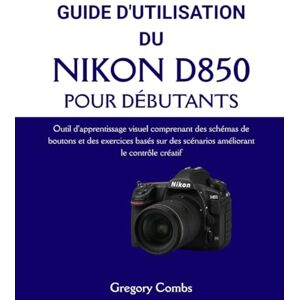 Combs, Gregory GUIDE D'UTILISATION DU NIKON D850 POUR DÉBUTANTS: Outil d'apprentissage visuel comprenant des schémas de boutons et des exercices basés sur des scénarios améliorant le contrôle créatif Combs, Gregory GUIDE D'UTILISATION DU NIKON D850 POUR DÉBUTANTS: Outil d'apprentissage visuel comprenant des schémas de boutons et des exercices basés sur des scénarios améliorant le contrôle créatif