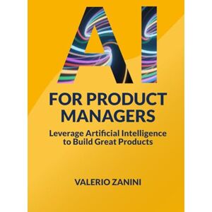 Zanini, Valerio AI for Product Managers: Leverage Artificial Intelligence to Build Great Products Zanini, Valerio AI for Product Managers: Leverage Artificial Intelligence to Build Great Products