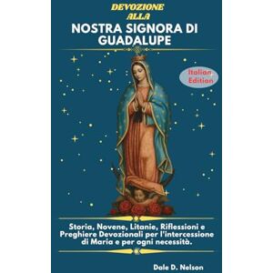 D. Nelson, Dale DEVOZIONE ALLA NOSTRA SIGNORA DI GUADALUPE: Storia, Novene, Litanie, Riflessioni e Preghiere Devozionali per l'intercessione di Maria e per ogni necessità. D. Nelson, Dale DEVOZIONE ALLA NOSTRA SIGNORA DI GUADALUPE: Storia, Novene, Litanie, Riflessioni e Preghiere Devozionali per l'intercessione di Maria e per ogni necessità.