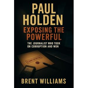 Williams, Brent Paul Holden: Exposing the Powerful: The Journalist Who Took on Corruption and Won Williams, Brent Paul Holden: Exposing the Powerful: The Journalist Who Took on Corruption and Won