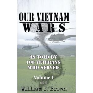 Brown, William F Our Vietnam Wars, Volume 1: as told by 100 veterans who served Brown, William F Our Vietnam Wars, Volume 1: as told by 100 veterans who served