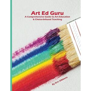 Gibbons NBCT, Eric J Art Ed Guru: A Comprehensive Guide to Art Education & Choice-Infused Teaching Gibbons NBCT, Eric J Art Ed Guru: A Comprehensive Guide to Art Education & Choice-Infused Teaching