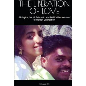 P.K, Praveen THE LIBERATION OF LOVE: Biological, Social, Scientific, and Political Dimensions of Human Connection P.K, Praveen THE LIBERATION OF LOVE: Biological, Social, Scientific, and Political Dimensions of Human Connection