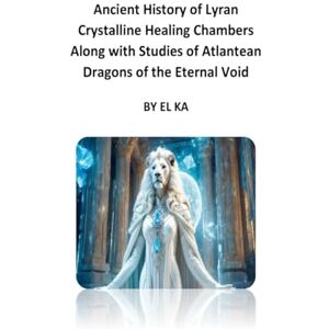 KA, EL Ancient History of Lyran Crystalline Healing Chambers Along with Studies of Atlantean Dragons of the Eternal Void KA, EL Ancient History of Lyran Crystalline Healing Chambers Along with Studies of Atlantean Dragons of the Eternal Void