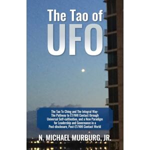 Murburg Jr, N Michael The Tao of UFO: The Tao Te Ching and The Integral Way- The Pathway to ET/NHI Contact through Universal Self-cultivation, and a New Paradigm for ... a Post-disclosure, Post-ET/NHI Contact World Murburg Jr, N Michael The Tao of UFO: The Tao Te Ching and The Integral Way- The Pathway to ET/NHI Contact through Universal Self-cultivation, and a New Paradigm for ... a Post-disclosure, Post-ET/NHI Contact World