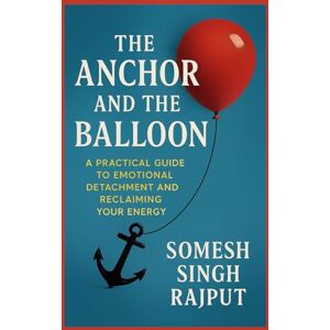 Rajput, Somesh Singh The Anchor and The Balloon: A Practical Guide to Emotional Detachment and Reclaiming Your Energy Rajput, Somesh Singh The Anchor and The Balloon: A Practical Guide to Emotional Detachment and Reclaiming Your Energy