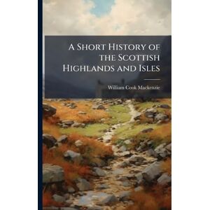 MacKenzie, William Cook A Short History of the Scottish Highlands and Isles MacKenzie, William Cook A Short History of the Scottish Highlands and Isles
