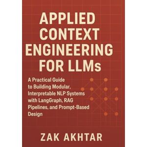 Akhtar, Zak Applied Context Engineering for LLMs: A Practical Guide to Building Modular, Interpretable NLP Systems with LangGraph, RAG Pipelines, and Prompt-Based Design Akhtar, Zak Applied Context Engineering for LLMs: A Practical Guide to Building Modular, Interpretable NLP Systems with LangGraph, RAG Pipelines, and Prompt-Based Design