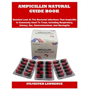 LAWRENCE, SYLVESTER AMPICILLIN NATURAL GUIDE BOOK: Detailed Look At The Bacterial Infections That Ampicillin Is Commonly Used To Treat, Including Respiratory, Urinary, Ear, Gastrointestinal, And Meningitis LAWRENCE, SYLVESTER AMPICILLIN NATURAL GUIDE BOOK: Detailed Look At The Bacterial Infections That Ampicillin Is Commonly Used To Treat, Including Respiratory, Urinary, Ear, Gastrointestinal, And Meningitis