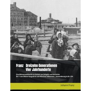 Franz, Johann Franz Dreizehn Generationen vier Jahrhunderte: Eine Böhmerwaldfamilie im Kontext von Zeitgeist und Geschichte (Fran(t)z Dreizehn Generationen vier Jahrhunderte) Franz, Johann Franz Dreizehn Generationen vier Jahrhunderte: Eine Böhmerwaldfamilie im Kontext von Zeitgeist und Geschichte (Fran(t)z Dreizehn Generationen vier Jahrhunderte)