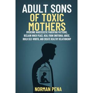 Norman ADULT SONS OF TOXIC MOTHERS: Overcome Narcissistic Parenting Patterns, Reclaim Inner Peace, Heal from Emotional Abuse, Build Self-Worth, and Create Healthy Relationships Norman ADULT SONS OF TOXIC MOTHERS: Overcome Narcissistic Parenting Patterns, Reclaim Inner Peace, Heal from Emotional Abuse, Build Self-Worth, and Create Healthy Relationships