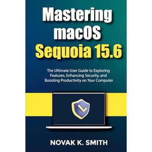 Smith, Novak K. Mastering macOS Sequoia 15.6: The Ultimate User Guide to Exploring Features, Enhancing Security, and Boosting Productivity on Your Computer ... Series ( A FRIENDLY USER GUIDE COLLECTION )) Smith, Novak K. Mastering macOS Sequoia 15.6: The Ultimate User Guide to Exploring Features, Enhancing Security, and Boosting Productivity on Your Computer ... Series ( A FRIENDLY USER GUIDE COLLECTION ))