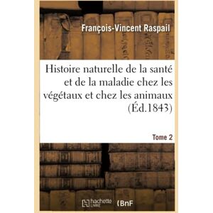 Raspail-F-V Histoire naturelle de la santé et de la maladie chez les végétaux et chez les animaux Tome 2: En Gnral, Et En Particulier Chez l'Homme, Formulaire Pour Une Nouvelle Mthode de Traitement (Sciences) Raspail-F-V Histoire naturelle de la santé et de la maladie chez les végétaux et chez les animaux Tome 2: En Gnral, Et En Particulier Chez l'Homme, Formulaire Pour Une Nouvelle Mthode de Traitement (Sciences)