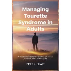 SHALT, BOLS K. Managing Tourette Syndrome in Adults: A Practical Guide for Tic Control, Emotional Wellness, and a Fulfilling Life SHALT, BOLS K. Managing Tourette Syndrome in Adults: A Practical Guide for Tic Control, Emotional Wellness, and a Fulfilling Life