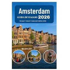 Ivey, William N. GUIDA DI VIAGGIO Amsterdam 2026: Scopri i tesori nascosti della città Ivey, William N. GUIDA DI VIAGGIO Amsterdam 2026: Scopri i tesori nascosti della città