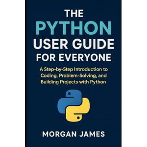 James, Morgan The Python User Guide for Everyone: A Step-by-Step Introduction to Coding, Problem-Solving, and Building Projects with Python (Application and software tools guide) James, Morgan The Python User Guide for Everyone: A Step-by-Step Introduction to Coding, Problem-Solving, and Building Projects with Python (Application and software tools guide)