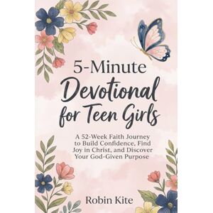 Kite, Robin 5-Minute Devotional for Teen Girls: 52-Week Faith Journey to Build Confidence, Find Joy in Christ, and Discover Your God-Given Purpose Kite, Robin 5-Minute Devotional for Teen Girls: 52-Week Faith Journey to Build Confidence, Find Joy in Christ, and Discover Your God-Given Purpose