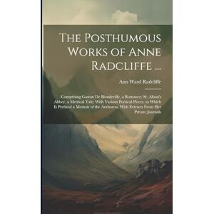 Radcliffe, Ann Ward The Posthumous Works of Anne Radcliffe ...: Comprising Gaston De Blondeville, a Romance; St. Alban's Abbey, a Metrical Tale; With Various Poetical ... With Extracts From Her Private Journals Radcliffe, Ann Ward The Posthumous Works of Anne Radcliffe ...: Comprising Gaston De Blondeville, a Romance; St. Alban's Abbey, a Metrical Tale; With Various Poetical ... With Extracts From Her Private Journals