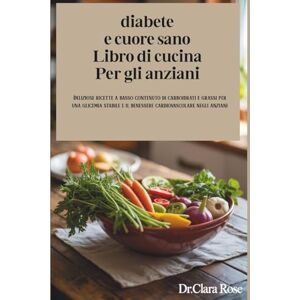 ROSE, Dr. CLARA diabete e cuore sano Libro di cucina Per gli anziani: Deliziose ricette a basso contenuto di carboidrati e grassi per una glicemia stabile e il benessere cardiovascolare negli anziani ROSE, Dr. CLARA diabete e cuore sano Libro di cucina Per gli anziani: Deliziose ricette a basso contenuto di carboidrati e grassi per una glicemia stabile e il benessere cardiovascolare negli anziani