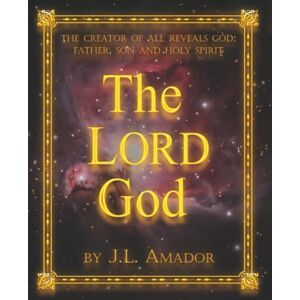 Amador, J. L. The LORD God: The Creator of All Reveals God: Father, Son and Holy Spirit Amador, J. L. The LORD God: The Creator of All Reveals God: Father, Son and Holy Spirit