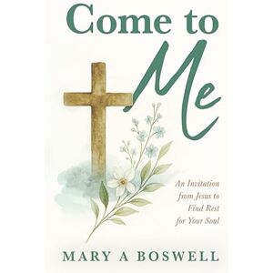 Boswell, Mary A Come to Me: An Invitation from Jesus to Find Rest for Your Soul Boswell, Mary A Come to Me: An Invitation from Jesus to Find Rest for Your Soul