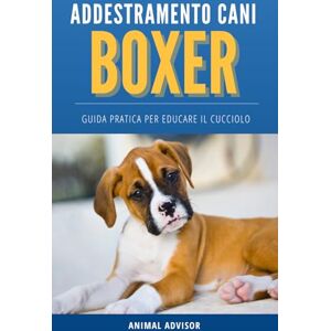 ADVISOR, ANIMAL ADDESTRAMENTO CANI BOXER: Guida Pratica Per Educare il Cucciolo di Boxer ADVISOR, ANIMAL ADDESTRAMENTO CANI BOXER: Guida Pratica Per Educare il Cucciolo di Boxer