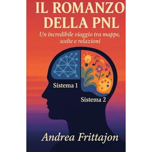 Frittajon, Mr. Andrea Il Romanzo della PNL: Un incredibile viaggio tra mappe, scelte e relazioni Frittajon, Mr. Andrea Il Romanzo della PNL: Un incredibile viaggio tra mappe, scelte e relazioni
